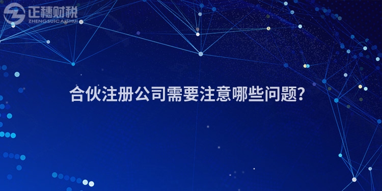 合伙注冊公司需要注意哪些問題？