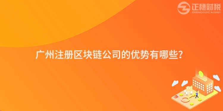 廣州注冊區塊鏈公司的優勢有哪些？