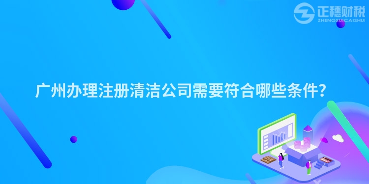 廣州辦理注冊清潔公司需要符合哪些條件？