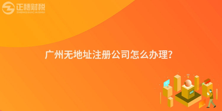 廣州無地址注冊公司怎么辦理？