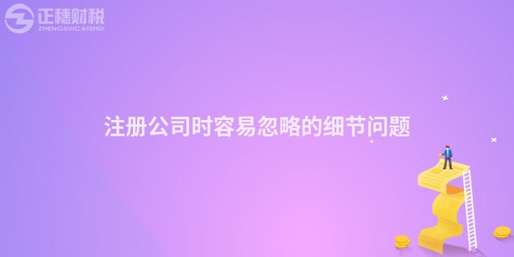 注冊公司時容易忽略的細(xì)節(jié)問題