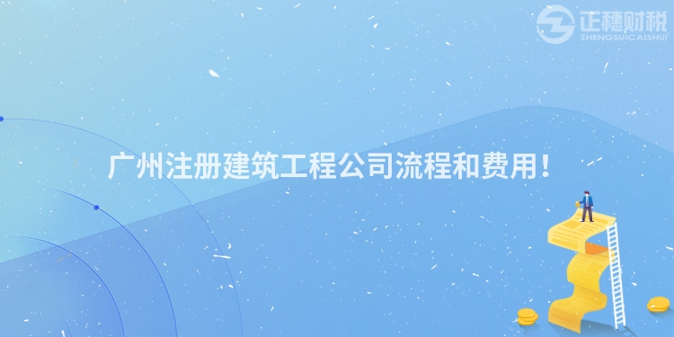 廣州注冊建筑工程公司流程和費用！