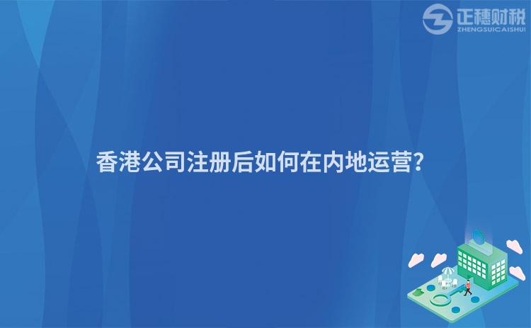 香港公司注冊后如何在內地運營？