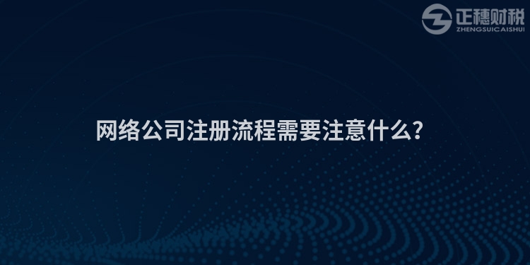 網(wǎng)絡(luò)公司注冊(cè)流程需要注意什么？