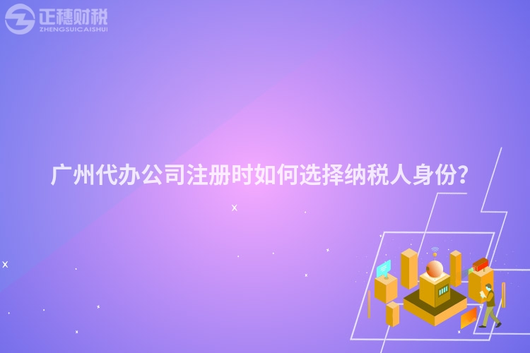 廣州代辦公司注冊時如何選擇納稅人身份？
