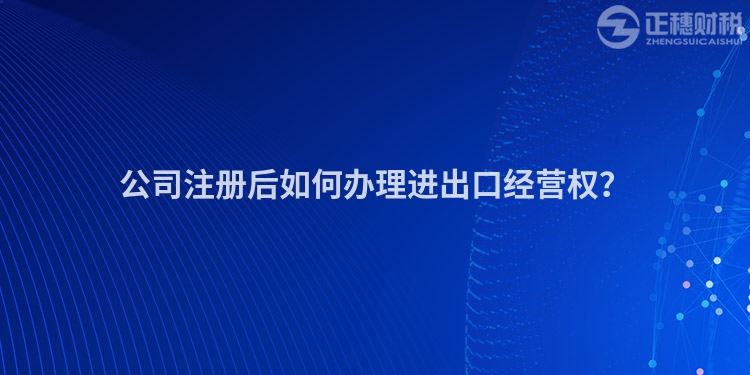 公司注冊(cè)后如何辦理進(jìn)出口經(jīng)營(yíng)權(quán)？