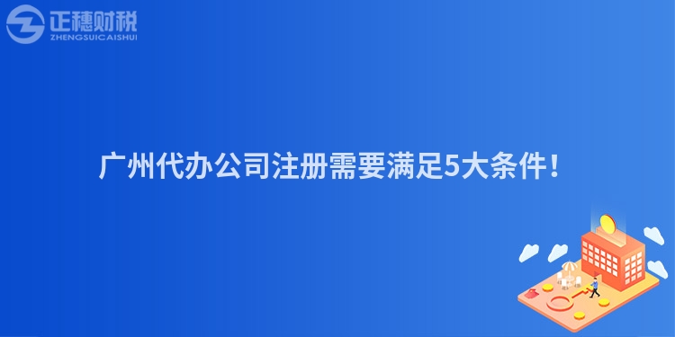 廣州代辦公司注冊需要滿足5大條件！
