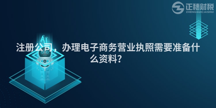 注冊公司，辦理電子商務營業執照需要準備什么資料？