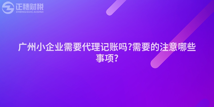 廣州小企業需要代理記賬嗎?需要的注意哪些事項?