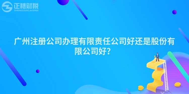 廣州注冊公司辦理有限責任公司好還是股份有限公司好？