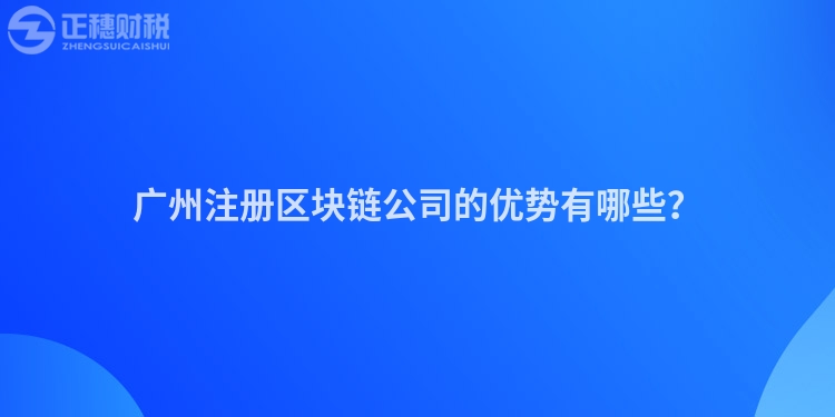 廣州注冊(cè)區(qū)塊鏈公司的優(yōu)勢(shì)有哪些？
