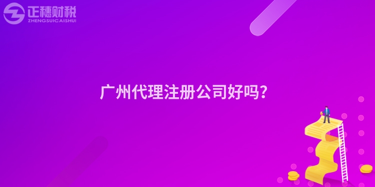 廣州代理注冊公司好嗎？