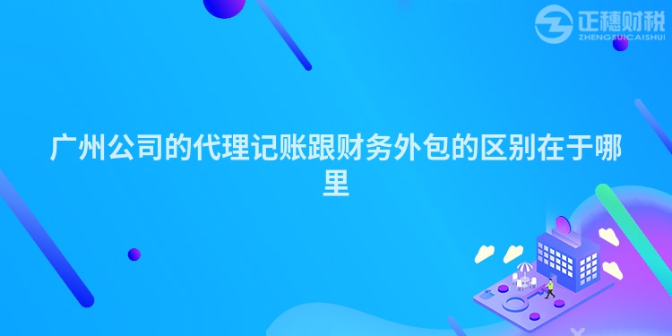 廣州公司的代理記賬跟財務外包的區別在于哪里