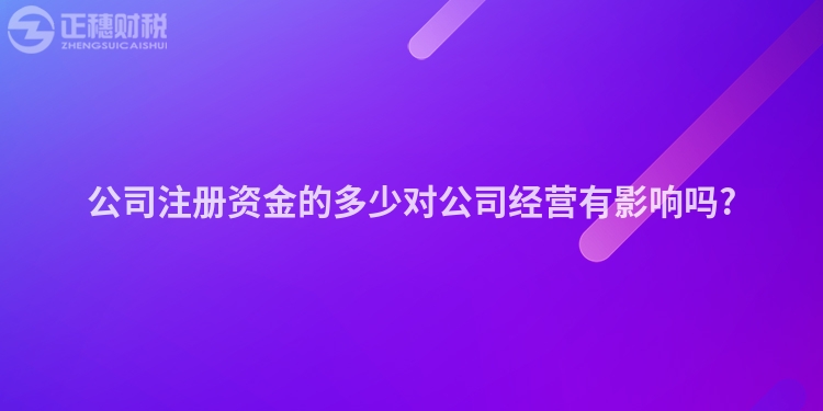 公司注冊資金的多少對公司經營有影響嗎?