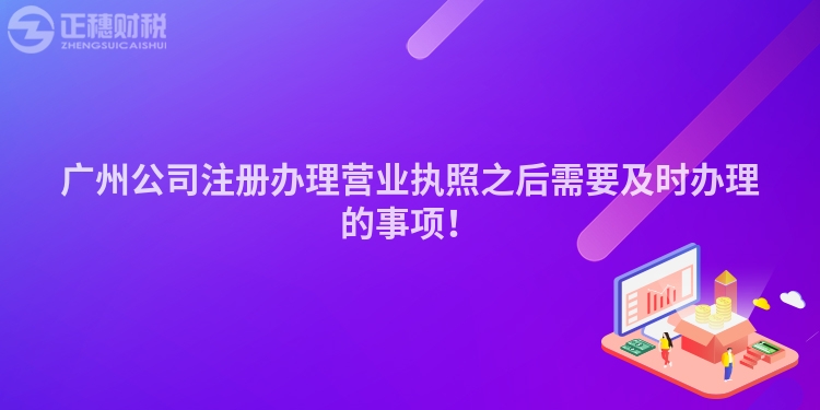 廣州公司注冊辦理營業執照之后需要及時辦理的事項！