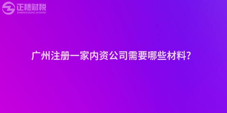 廣州注冊一家內資公司需要哪些材料？