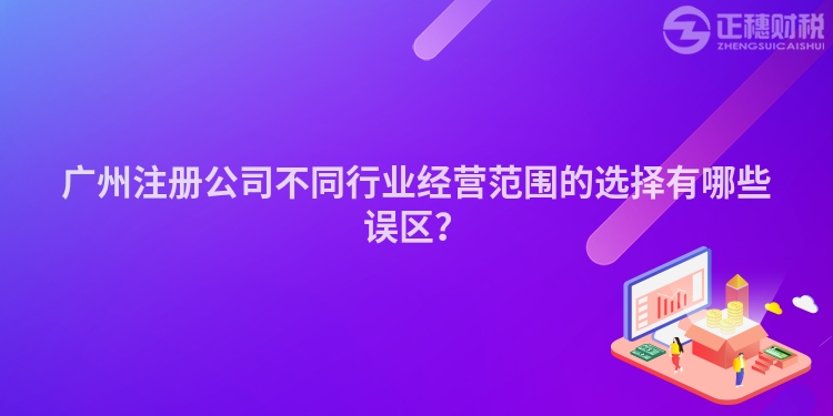 廣州注冊公司不同行業(yè)經(jīng)營范圍的選擇有哪些誤區(qū)？