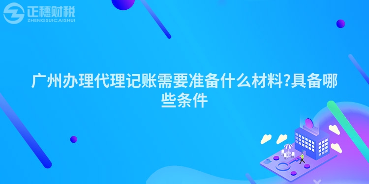 廣州辦理代理記賬需要準備什么材料?具備哪些條件