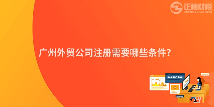 廣州外貿(mào)公司注冊需要哪些條件？