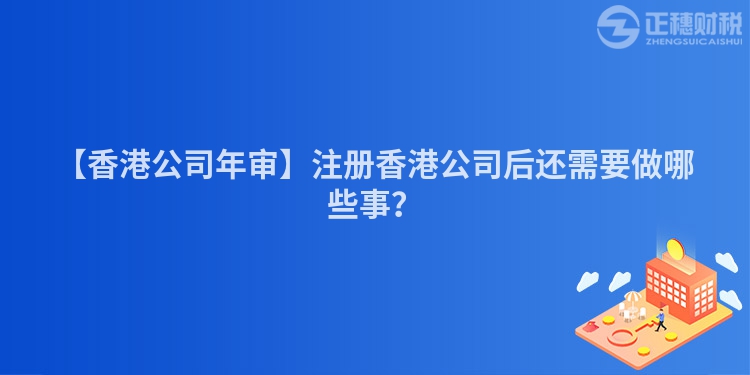 【香港公司年審】注冊香港公司后還需要做哪些事？