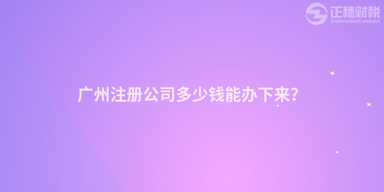 廣州注冊公司多少錢能辦下來？