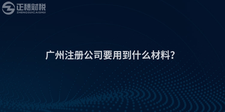 廣州注冊公司要用到什么材料？