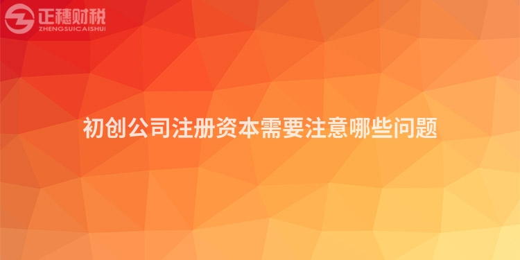 初創(chuàng)公司注冊(cè)資本需要注意哪些問(wèn)題