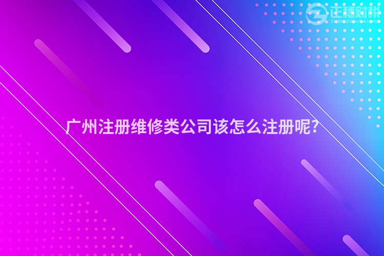 廣州注冊維修類公司該怎么注冊呢?