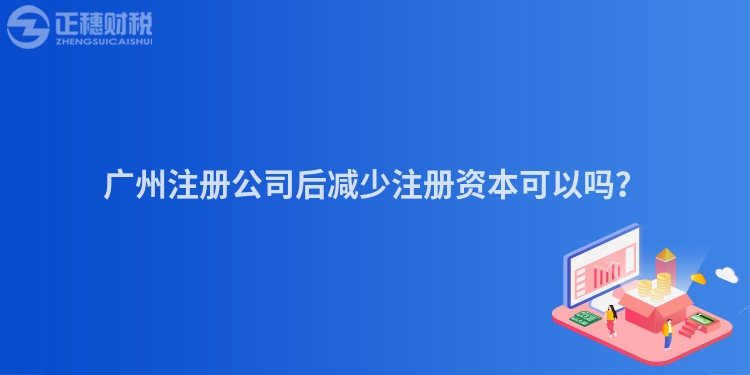 廣州注冊公司后減少注冊資本可以嗎？