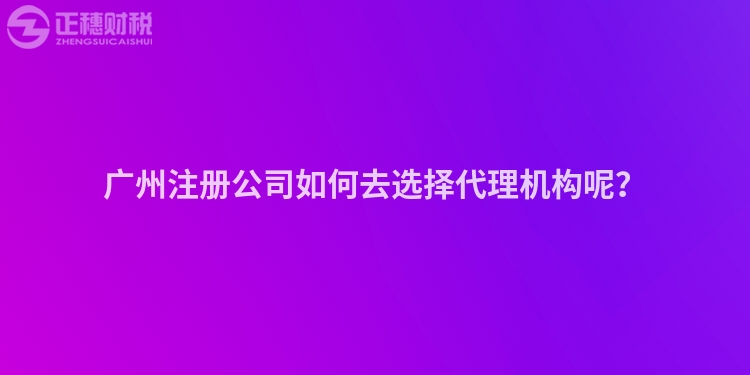 廣州注冊公司如何去選擇代理機構呢？