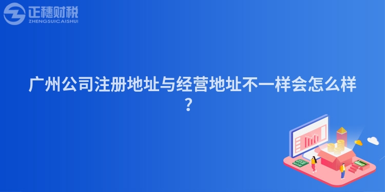 廣州公司注冊地址與經(jīng)營地址不一樣會怎么樣？