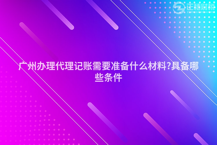 廣州辦理代理記賬需要準備什么材料?具備哪些條件