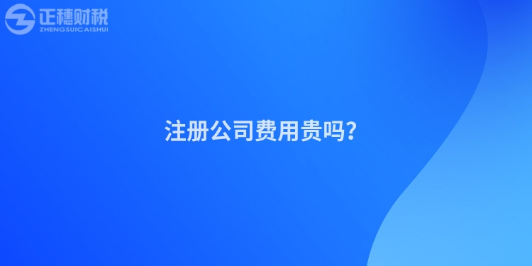 注冊公司費用貴嗎？