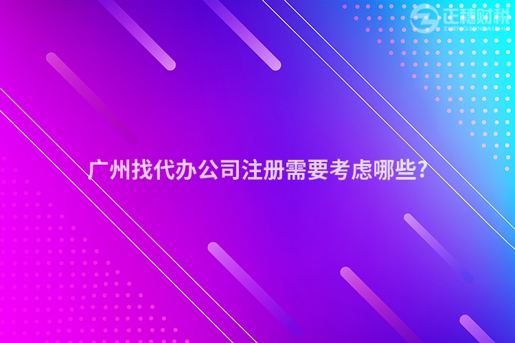 廣州找代辦公司注冊需要考慮哪些?