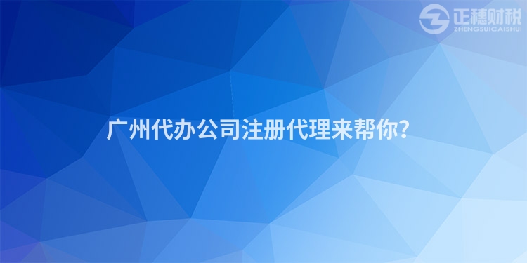 廣州代辦公司注冊代理來幫你？