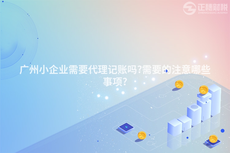 廣州小企業(yè)需要代理記賬嗎?需要的注意哪些事項?