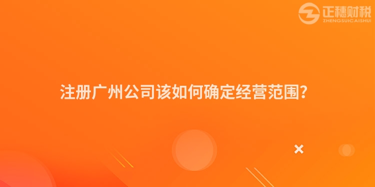 注冊廣州公司該如何確定經營范圍？