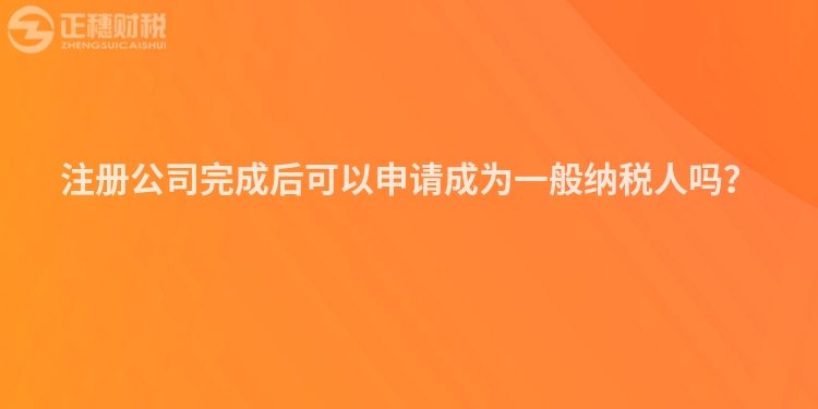 注冊公司完成后可以申請成為一般納稅人嗎？