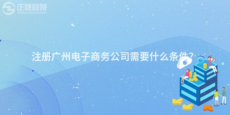 注冊廣州電子商務公司需要什么條件？