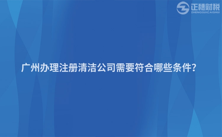 廣州辦理注冊清潔公司需要符合哪些條件？