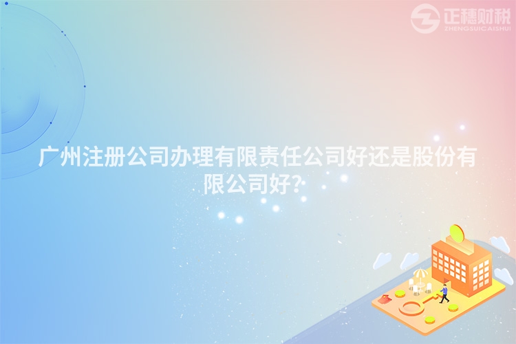 廣州注冊公司辦理有限責任公司好還是股份有限公司好？