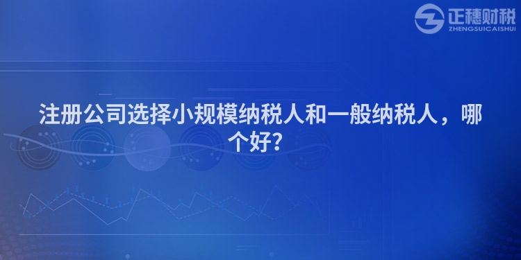 注冊公司選擇小規模納稅人和一般納稅人，哪個好？