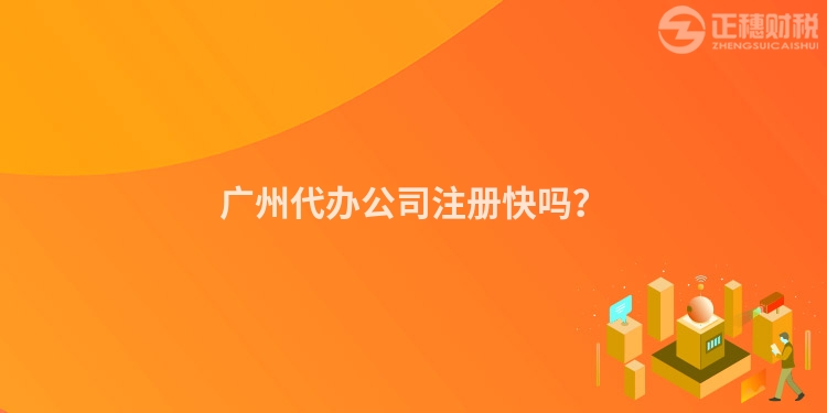 廣州代辦公司注冊快嗎？