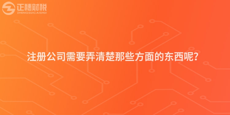 注冊公司需要弄清楚那些方面的東西呢？