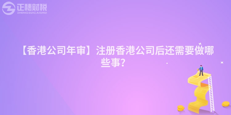 【香港公司年審】注冊香港公司后還需要做哪些事？