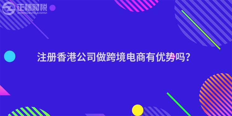 注冊香港公司做跨境電商有優(yōu)勢嗎？