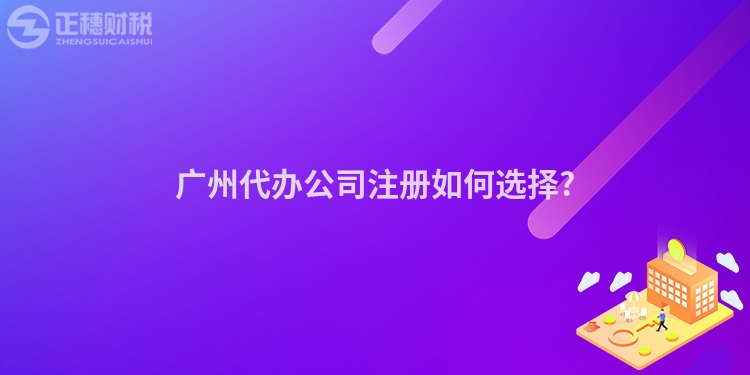 廣州代辦公司注冊(cè)如何選擇?