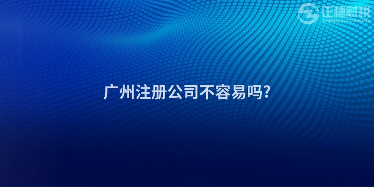 廣州注冊公司不容易嗎?