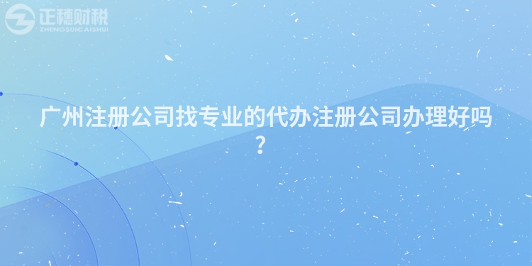 廣州注冊公司找專業(yè)的代辦注冊公司辦理好嗎？