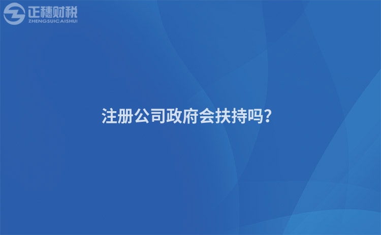 注冊(cè)公司政府會(huì)扶持嗎？